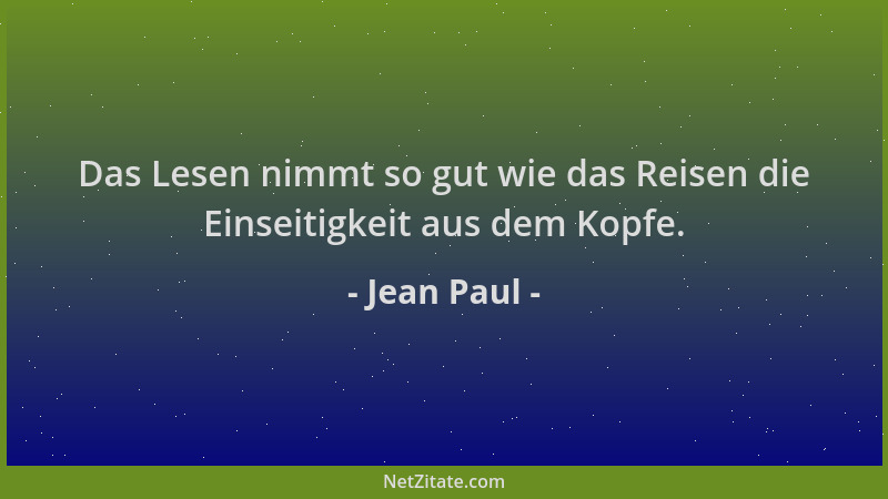 Jean Paul - Das Lesen nimmt so gut wie das Reisen die Einseitigkeit aus dem Kopfe....