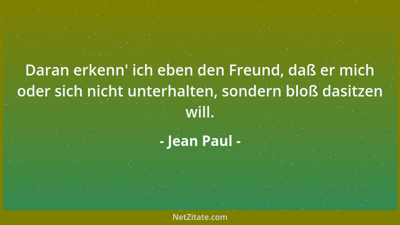 Jean Paul - Daran erkenn ' ich eben den Freund, daß er mich oder sich nicht unterhalten, sondern bloß dasitzen will....