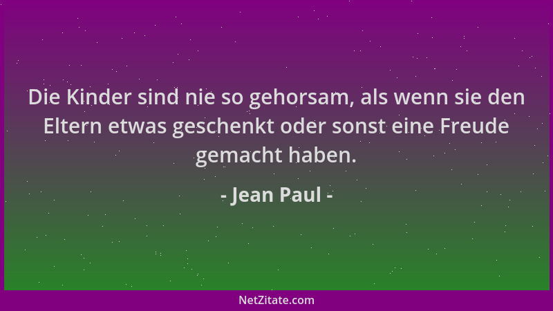 Jean Paul - Die Kinder sind nie so gehorsam, als wenn sie den Eltern etwas geschenkt oder sonst eine Freude gemacht haben....