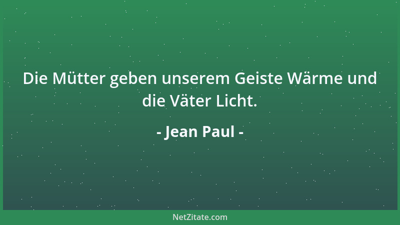 Jean Paul - Die Mütter geben unserem Geiste Wärme und die Väter Licht....