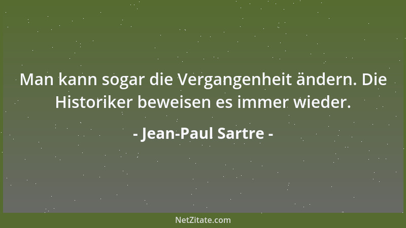Jean-Paul Sartre - Man kann sogar die Vergangenheit ändern. Die Historiker beweisen es immer wieder....