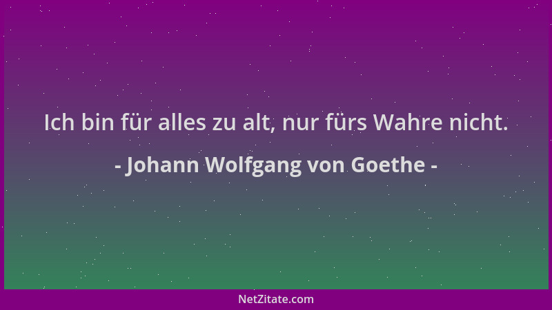 Johann Wolfgang von Goethe - Ich bin für alles zu alt, nur fürs Wahre nicht....