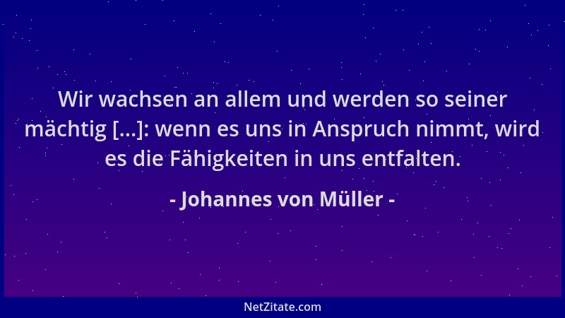 Johannes von Müller - Wir wachsen an allem und werden so seiner mächtig [...]: wenn es uns in Anspruch nimmt, wird es die F...