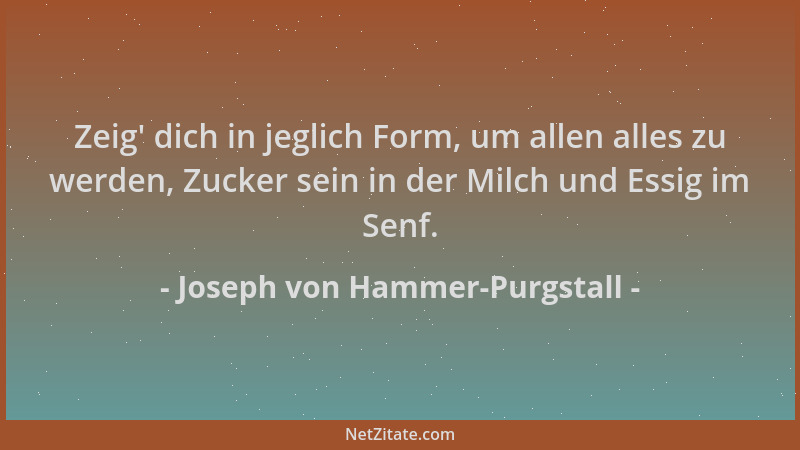 Joseph von Hammer-Purgstall - Zeig ' dich in jeglich Form, um allen alles zu werden, Zucker sein in der Milch und Essig im S...