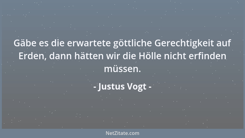 Justus Vogt - Gäbe es die erwartete göttliche Gerechtigkeit auf Erden, dann hätten wir die Hölle nicht erfinden müssen....