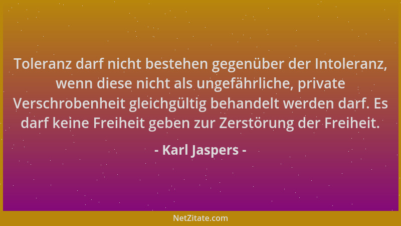 Karl Jaspers - Toleranz darf nicht bestehen gegenüber der Intoleranz, wenn diese nicht als ungefährliche, private Verschrob...