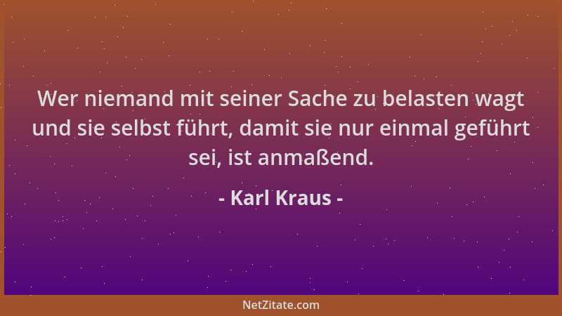 Karl Kraus - Wer niemand mit seiner Sache zu belasten wagt und sie selbst führt, damit sie nur einmal geführt sei, ist anma...