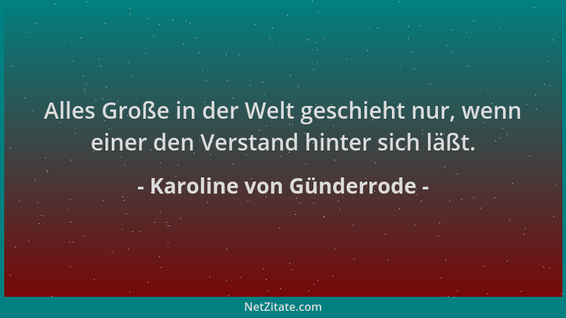 Karoline von Günderrode - Alles Große in der Welt geschieht nur, wenn einer den Verstand hinter sich läßt....