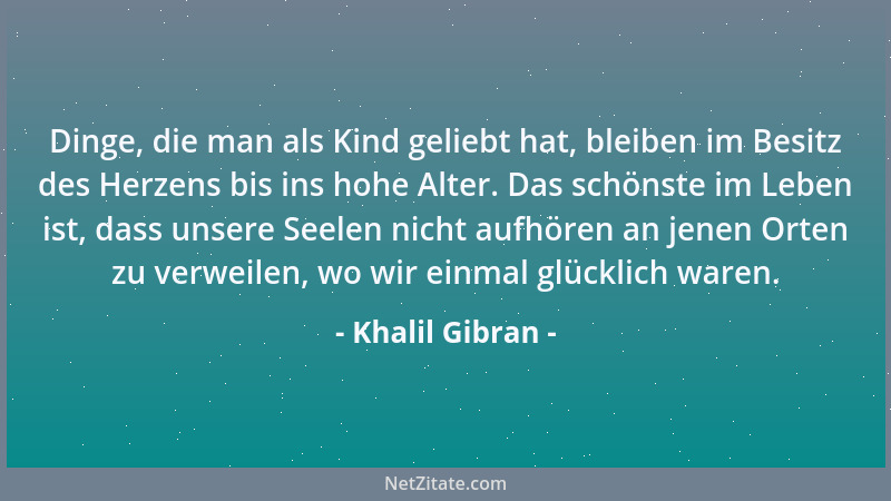 Khalil Gibran - Dinge, die man als Kind geliebt hat, bleiben im Besitz des Herzens bis ins hohe Alter. Das schönste im Lebe...