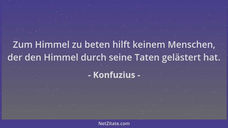 Konfuzius - Zum Himmel zu beten hilft keinem Menschen, der den Himmel durch seine Taten gelästert hat....