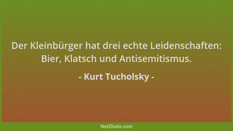Kurt Tucholsky - Der Kleinbürger hat drei echte Leidenschaften: Bier, Klatsch und Antisemitismus....