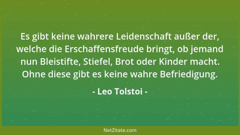 Leo Tolstoi - Es gibt keine wahrere Leidenschaft außer der, welche die Erschaffensfreude bringt, ob jemand nun Bleistifte,...