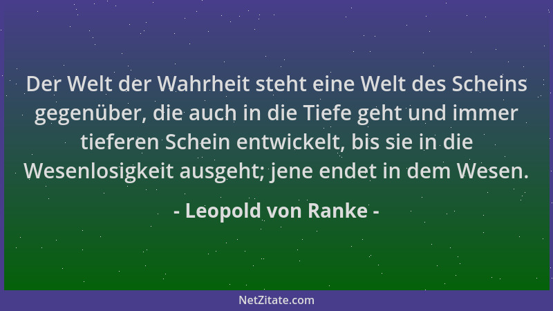 Leopold von Ranke - Der Welt der Wahrheit steht eine Welt des Scheins gegenüber, die auch in die Tiefe geht und immer tiefe...
