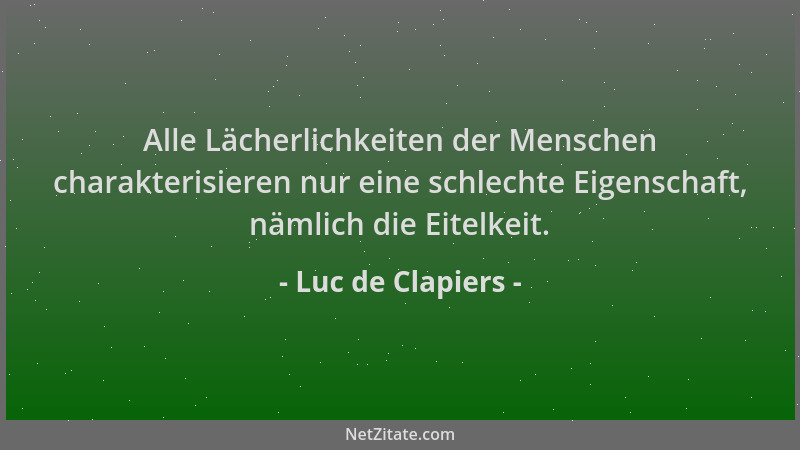 Luc de Clapiers - Alle Lächerlichkeiten der Menschen charakterisieren nur eine schlechte Eigenschaft, nämlich die Eitelkeit...