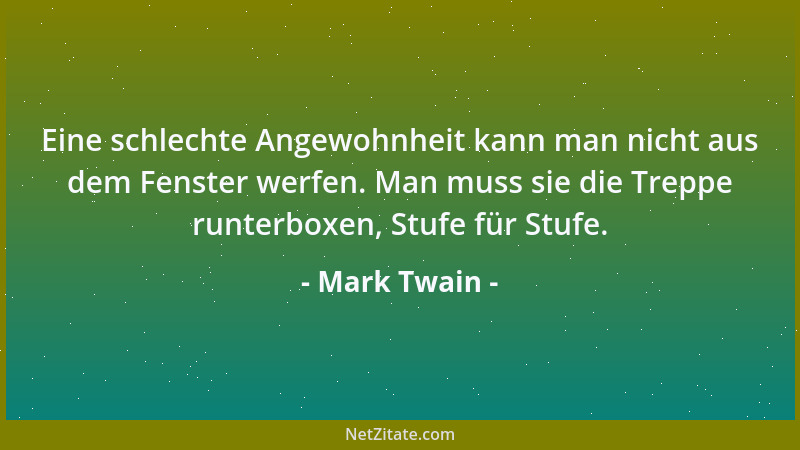 Mark Twain - Eine schlechte Angewohnheit kann man nicht aus dem Fenster werfen. Man muss sie die Treppe runterboxen, Stufe...