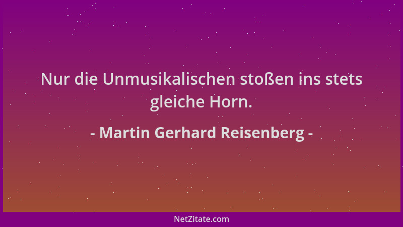 Martin Gerhard Reisenberg - Nur die Unmusikalischen stoßen ins stets gleiche Horn....