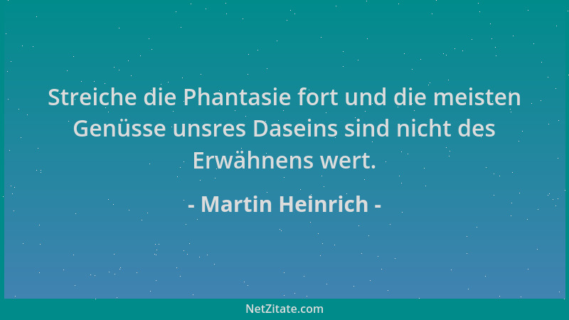 Martin Heinrich - Streiche die Phantasie fort und die meisten Genüsse unsres Daseins sind nicht des Erwähnens wert....