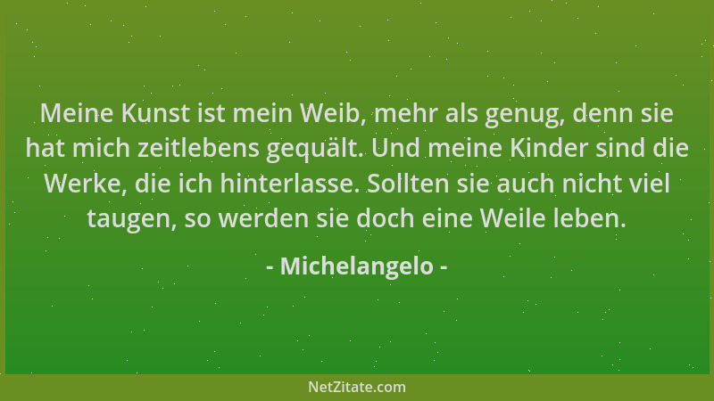 Michelangelo - Meine Kunst ist mein Weib, mehr als genug, denn sie hat mich zeitlebens gequält. Und meine Kinder sind die W...