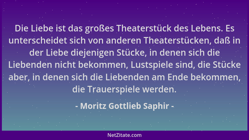Moritz Gottlieb Saphir - Die Liebe ist das großes Theaterstück des Lebens. Es unterscheidet sich von anderen Theaterstücken...