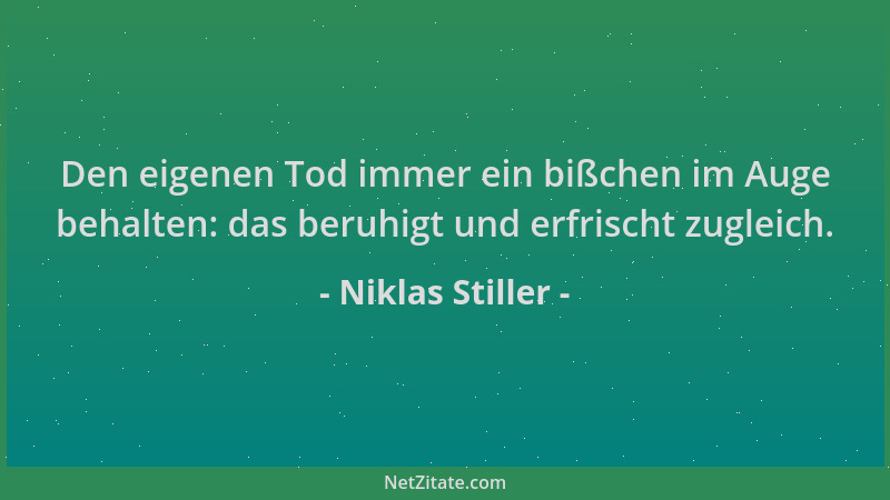 Niklas Stiller - Den eigenen Tod immer ein bißchen im Auge behalten: das beruhigt und erfrischt zugleich....