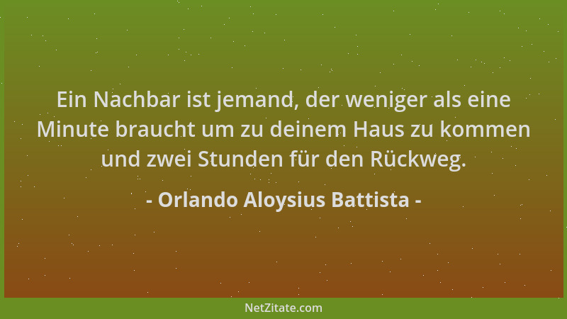 Orlando Aloysius Battista - Ein Nachbar ist jemand, der weniger als eine Minute braucht um zu deinem Haus zu kommen und zwe...