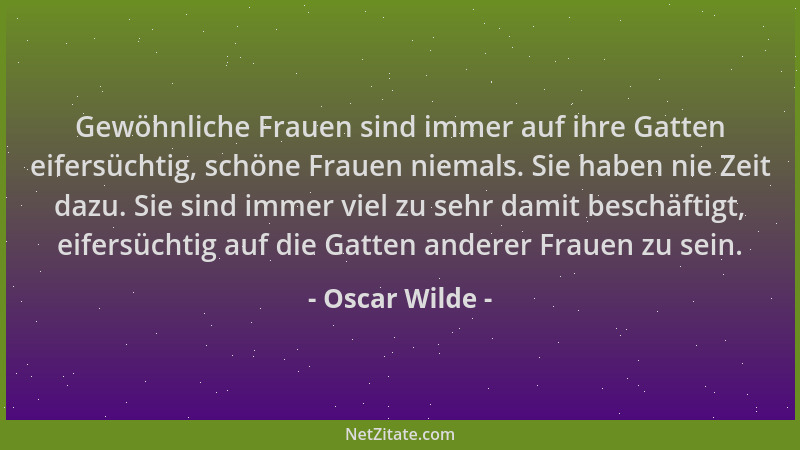 Oscar Wilde - Gewöhnliche Frauen sind immer auf ihre Gatten eifersüchtig, schöne Frauen niemals. Sie haben nie Zeit dazu. S...