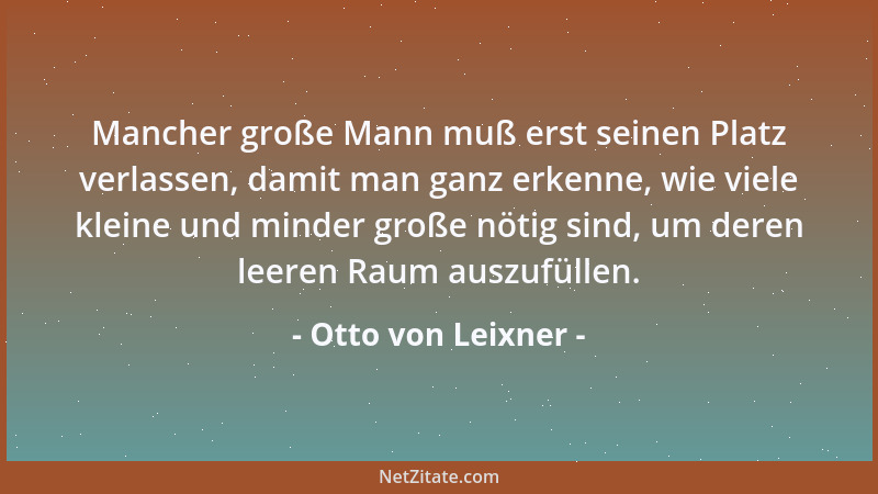 Otto von Leixner - Mancher große Mann muß erst seinen Platz verlassen, damit man ganz erkenne, wie viele kleine und minder...