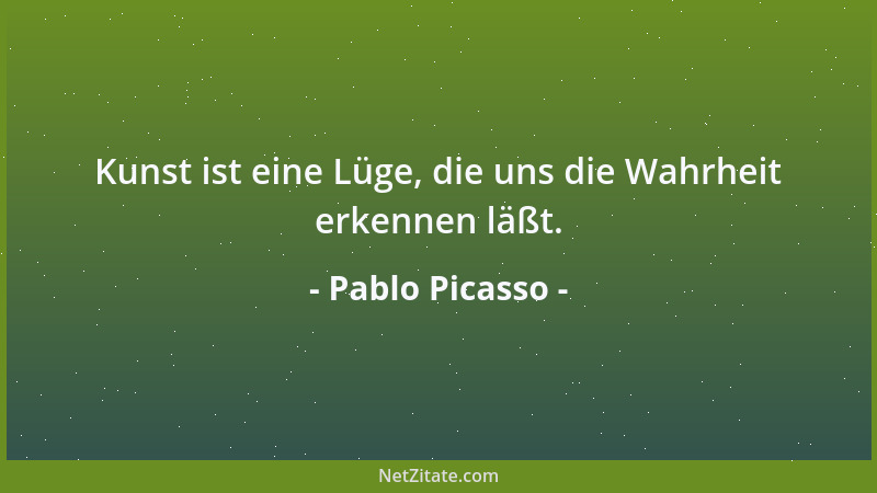 Pablo Picasso - Kunst ist eine Lüge, die uns die Wahrheit erkennen läßt....