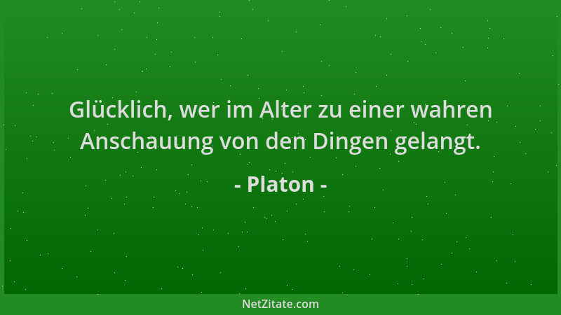 Platon - Glücklich, wer im Alter zu einer wahren Anschauung von den Dingen gelangt....