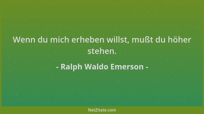 Ralph Waldo Emerson - Wenn du mich erheben willst, mußt du höher stehen....