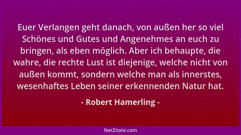 Robert Hamerling - Euer Verlangen geht danach, von außen her so viel Schönes und Gutes und Angenehmes an euch zu bringen, a...