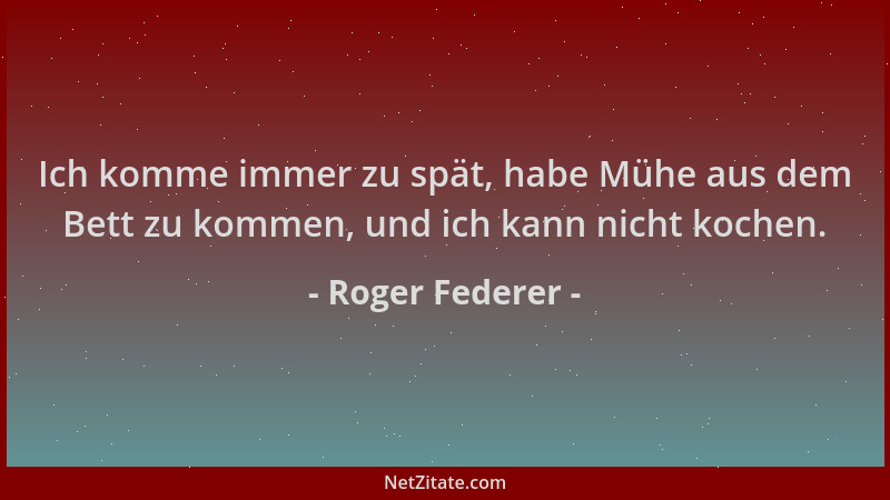 Roger Federer - Ich komme immer zu spät, habe Mühe aus dem Bett zu kommen, und ich kann nicht kochen....