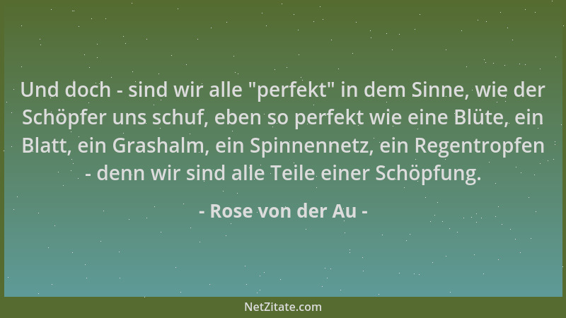 Rose von der Au - Und doch - sind wir alle  "perfekt " in dem Sinne, wie der Schöpfer uns schuf, eben so perfekt wie eine Blü...