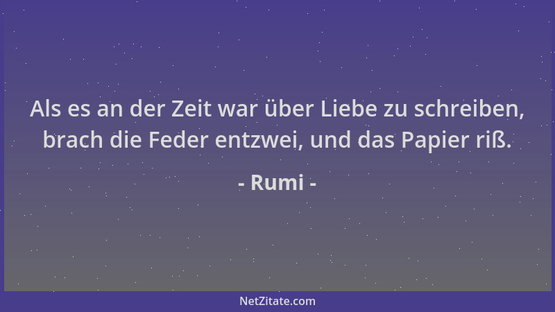 Rumi - Als es an der Zeit war über Liebe zu schreiben, brach die Feder entzwei, und das Papier riß....
