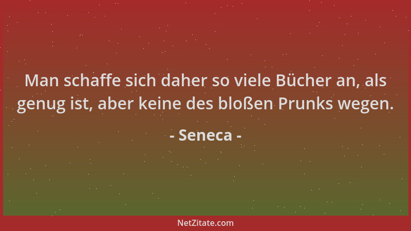 Seneca - Man schaffe sich daher so viele Bücher an, als genug ist, aber keine des bloßen Prunks wegen....