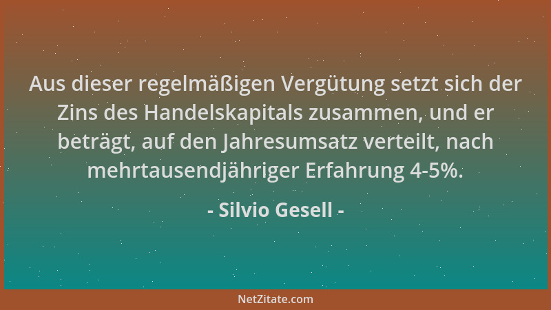 Silvio Gesell - Aus dieser regelmäßigen Vergütung setzt sich der Zins des Handelskapitals zusammen, und er beträgt, auf den...