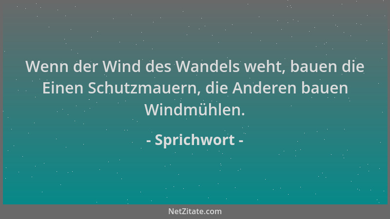 Sprichwort - Wenn der Wind des Wandels weht, bauen die Einen Schutzmauern, die Anderen bauen Windmühlen....