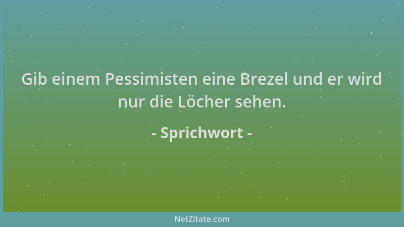 Sprichwort - Gib einem Pessimisten eine Brezel und er wird nur die Löcher sehen....