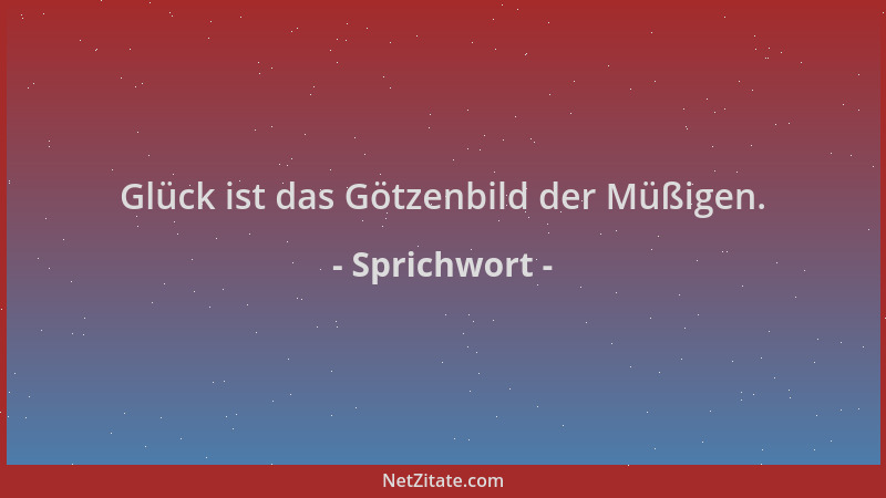Sprichwort - Glück ist das Götzenbild der Müßigen....