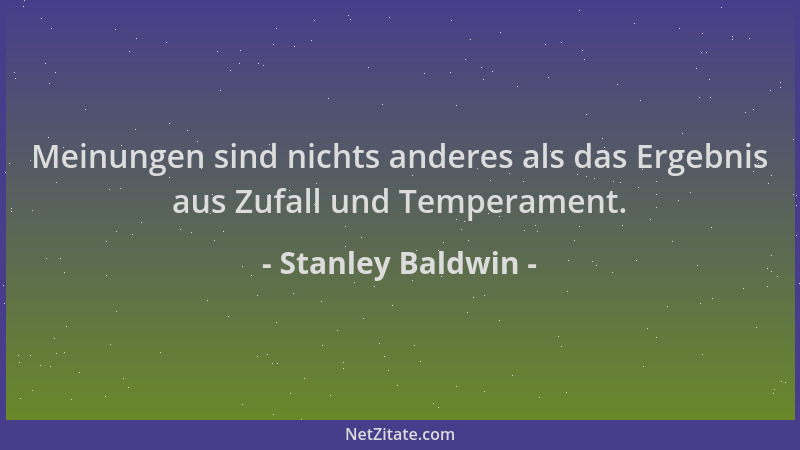 Stanley Baldwin - Meinungen sind nichts anderes als das Ergebnis aus Zufall und Temperament....