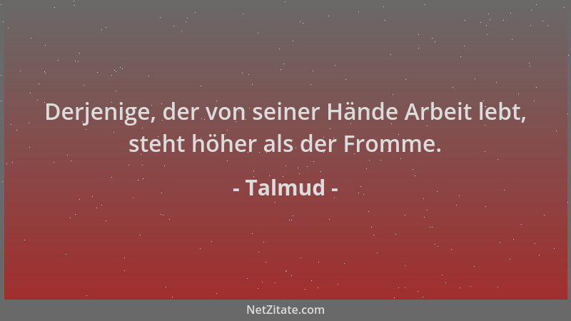 Talmud - Derjenige, der von seiner Hände Arbeit lebt, steht höher als der Fromme....