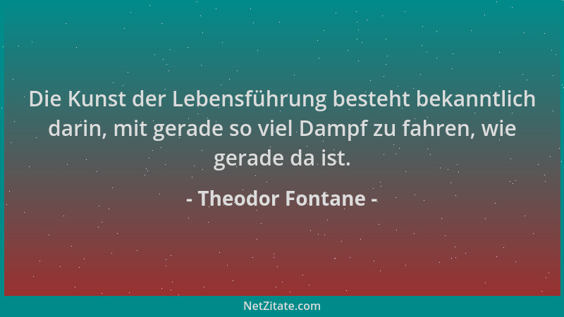 Theodor Fontane - Die Kunst der Lebensführung besteht bekanntlich darin, mit gerade so viel Dampf zu fahren, wie gerade da...