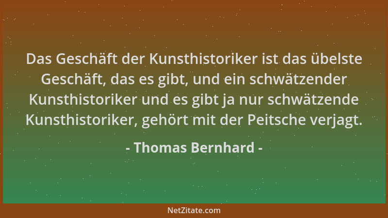 Thomas Bernhard - Das Geschäft der Kunsthistoriker ist das übelste Geschäft, das es gibt, und ein schwätzender Kunsthistori...