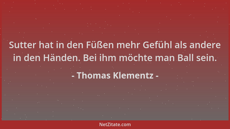 Thomas Klementz - Sutter hat in den Füßen mehr Gefühl als andere in den Händen. Bei ihm möchte man Ball sein....