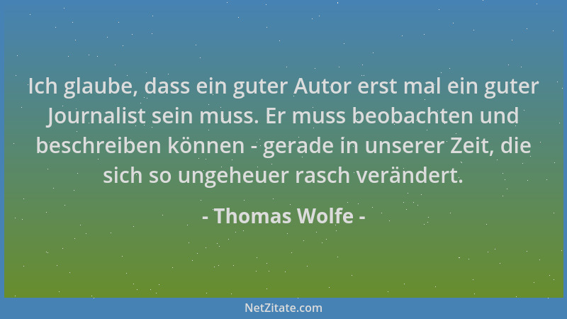 Thomas Wolfe - Ich glaube, dass ein guter Autor erst mal ein guter Journalist sein muss. Er muss beobachten und beschreiben...