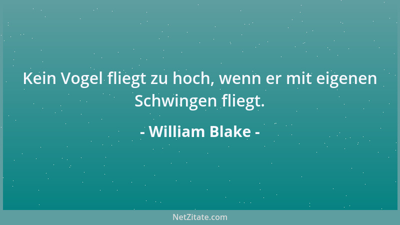 William Blake - Kein Vogel fliegt zu hoch, wenn er mit eigenen Schwingen fliegt....