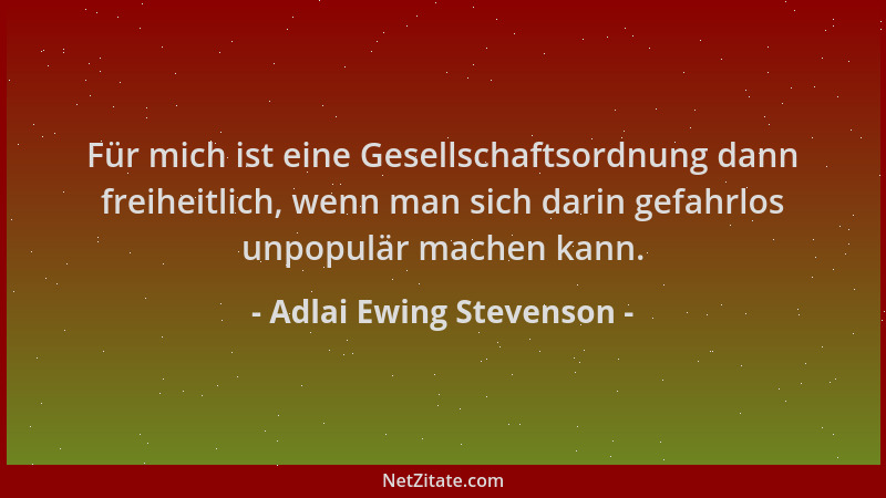 Adlai Ewing Stevenson - Für mich ist eine Gesellschaftsordnung dann freiheitlich, wenn man sich darin gefahrlos unpopulär m...