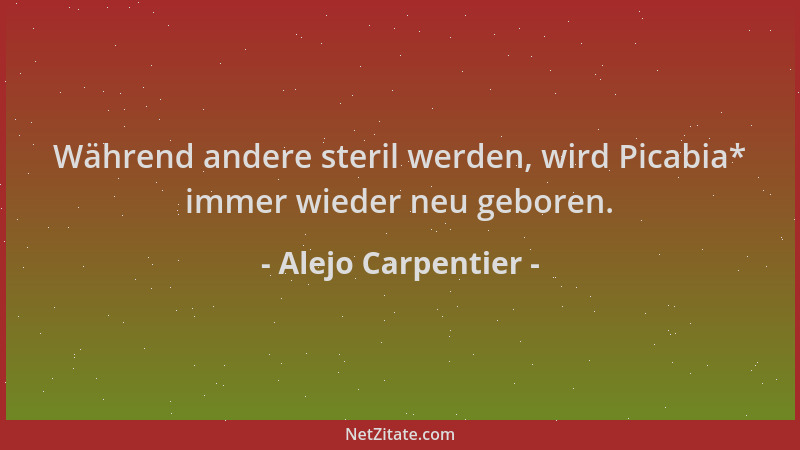 Alejo Carpentier - Während andere steril werden, wird Picabia* immer wieder neu geboren....