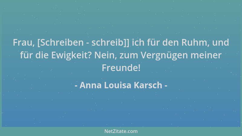 Anna Louisa Karsch - Frau, [Schreiben - schreib]] ich für den Ruhm, und für die Ewigkeit? Nein, zum Vergnügen meiner Freund...