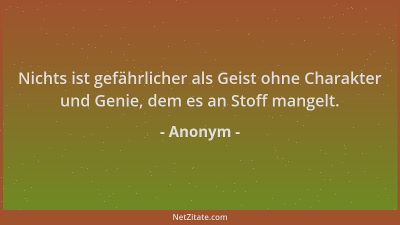 Anonym - Nichts ist gefährlicher als Geist ohne Charakter und Genie, dem es an Stoff mangelt....